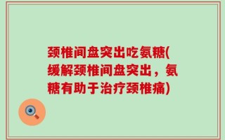 颈椎间盘突出吃氨糖(缓解颈椎间盘突出，氨糖有助于治疗颈椎痛)