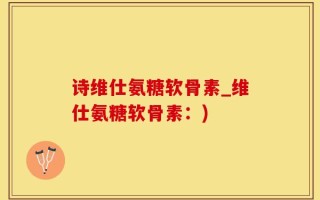 诗维仕氨糖软骨素_维仕氨糖软骨素：)