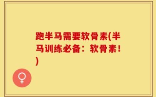 跑半马需要软骨素(半马训练必备：软骨素！)