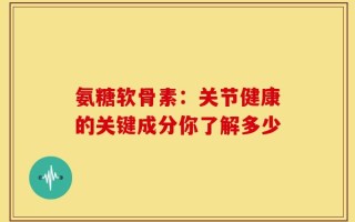 氨糖软骨素：关节健康的关键成分你了解多少
