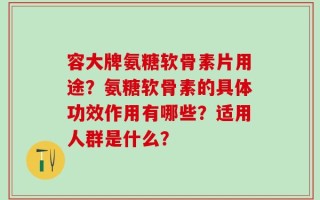 容大牌氨糖软骨素片用途？氨糖软骨素的具体功效作用有哪些？适用人群是什么？