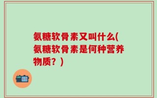 氨糖软骨素又叫什么(氨糖软骨素是何种营养物质？)