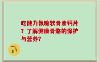 吃健力氨糖软骨素钙片？了解健康骨骼的保护与营养？