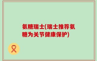 氨糖瑞士(瑞士推荐氨糖为关节健康保护)