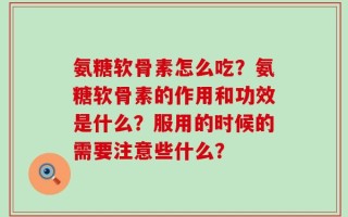 氨糖软骨素怎么吃？氨糖软骨素的作用和功效是什么？服用的时候的需要注意些什么？