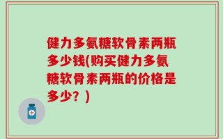 健力多氨糖软骨素两瓶多少钱(购买健力多氨糖软骨素两瓶的价格是多少？)