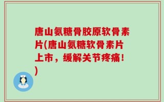 唐山氨糖骨胶原软骨素片(唐山氨糖软骨素片上市，缓解关节疼痛！)