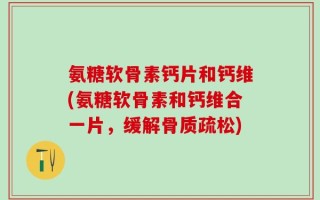 氨糖软骨素钙片和钙维(氨糖软骨素和钙维合一片，缓解骨质疏松)