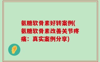 氨糖软骨素好转案例(氨糖软骨素改善关节疼痛：真实案例分享)