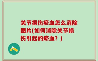 关节损伤瘀血怎么消除图片(如何消除关节损伤引起的瘀血？)