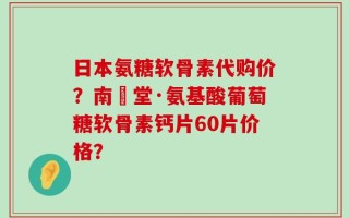 日本氨糖软骨素代购价？南雲堂·氨基酸葡萄糖软骨素钙片60片价格？