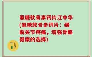 氨糖软骨素钙片江中华(氨糖软骨素钙片：缓解关节疼痛，增强骨骼健康的选择)
