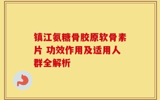 镇江氨糖骨胶原软骨素片 功效作用及适用人群全解析