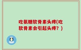 吃氨糖软骨素头疼(吃软骨素会引起头疼？)