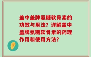 盖中盖牌氨糖软骨素的功效与用法？详解盖中盖牌氨糖软骨素的药理作用和使用方法？