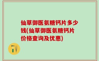 仙草御医氨糖钙片多少钱(仙草御医氨糖钙片价格查询及优惠)