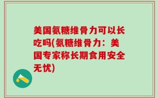 美国氨糖维骨力可以长吃吗(氨糖维骨力：美国专家称长期食用安全无忧)