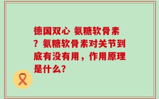 德国双心 氨糖软骨素？氨糖软骨素对关节到底有没有用，作用原理是什么？
