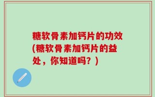 糖软骨素加钙片的功效(糖软骨素加钙片的益处，你知道吗？)