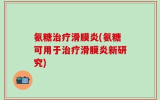 氨糖治疗滑膜炎(氨糖可用于治疗滑膜炎新研究)