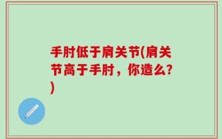 手肘低于肩关节(肩关节高于手肘，你造么？)