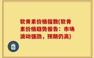 软骨素价格指数(软骨素价格趋势报告：市场波动强劲，预期仍高)
