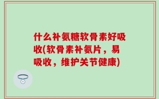 什么补氨糖软骨素好吸收(软骨素补氨片，易吸收，维护关节健康)