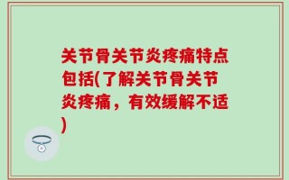 关节骨关节炎疼痛特点包括(了解关节骨关节炎疼痛，有效缓解不适)