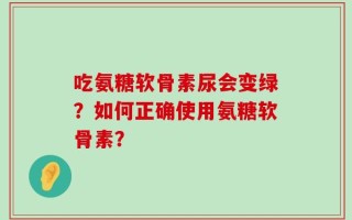 吃氨糖软骨素尿会变绿？如何正确使用氨糖软骨素？