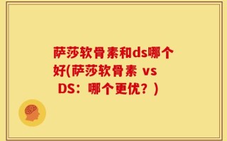 萨莎软骨素和ds哪个好(萨莎软骨素 vs DS：哪个更优？)