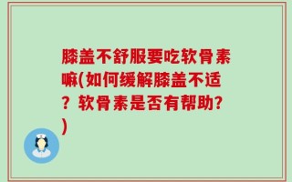 膝盖不舒服要吃软骨素嘛(如何缓解膝盖不适？软骨素是否有帮助？)