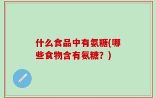 什么食品中有氨糖(哪些食物含有氨糖？)