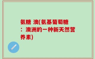 氨糖 澳(氨基葡萄糖：澳洲的一种新天然营养素)