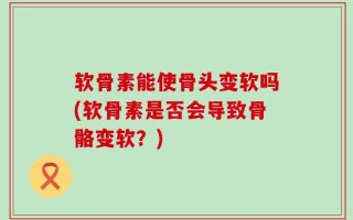 软骨素能使骨头变软吗(软骨素是否会导致骨骼变软？)
