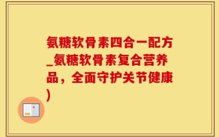 氨糖软骨素四合一配方_氨糖软骨素复合营养品，全面守护关节健康)
