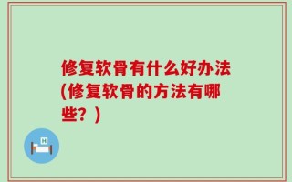 修复软骨有什么好办法(修复软骨的方法有哪些？)