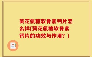 葵花氨糖软骨素钙片怎么样(葵花氨糖软骨素钙片的功效与作用？)