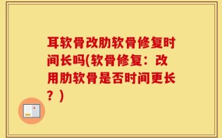 耳软骨改肋软骨修复时间长吗(软骨修复：改用肋软骨是否时间更长？)