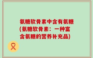 氨糖软骨素中含有氨糖(氨糖软骨素：一种富含氨糖的营养补充品)