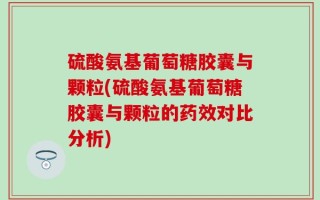 硫酸氨基葡萄糖胶囊与颗粒(硫酸氨基葡萄糖胶囊与颗粒的药效对比分析)