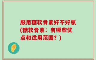 服用糖软骨素好不好氨(糖软骨素：有哪些优点和适用范围？)