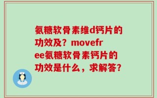 氨糖软骨素维d钙片的功效及？movefree氨糖软骨素钙片的功效是什么，求解答？