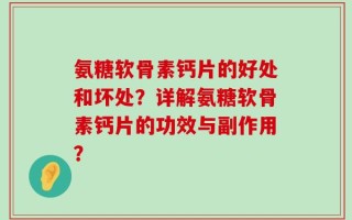 氨糖软骨素钙片的好处和坏处？详解氨糖软骨素钙片的功效与副作用？