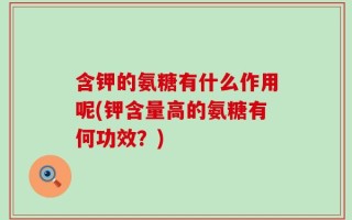 含钾的氨糖有什么作用呢(钾含量高的氨糖有何功效？)