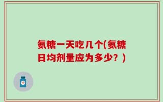 氨糖一天吃几个(氨糖日均剂量应为多少？)