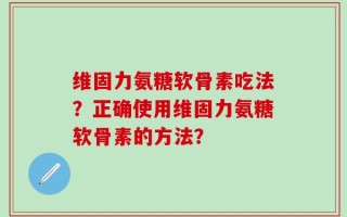维固力氨糖软骨素吃法？正确使用维固力氨糖软骨素的方法？