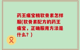 药王痛宝精软骨素怎样服(软骨素配方的药王痛宝，正确服用方法是什么？)