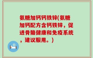 氨糖加钙钙铁锌(氨糖加钙配方含钙铁锌，促进骨骼健康和免疫系统，建议服用。)