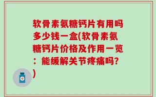 软骨素氨糖钙片有用吗多少钱一盒(软骨素氨糖钙片价格及作用一览：能缓解关节疼痛吗？)