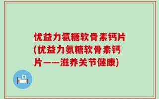 优益力氨糖软骨素钙片(优益力氨糖软骨素钙片——滋养关节健康)